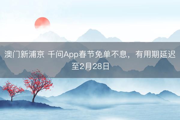 澳门新浦京 千问App春节免单不息,有用期延迟至2月28日