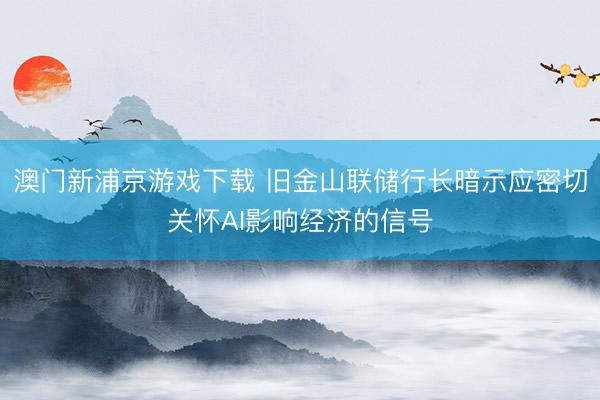 澳门新浦京游戏下载 旧金山联储行长暗示应密切关怀AI影响经济的信号