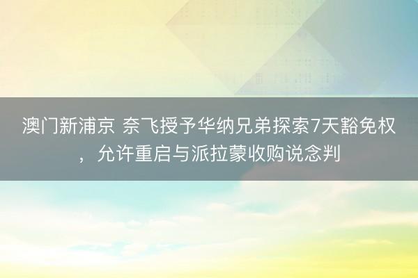 澳门新浦京 奈飞授予华纳兄弟探索7天豁免权，允许重启与派拉蒙收购说念判