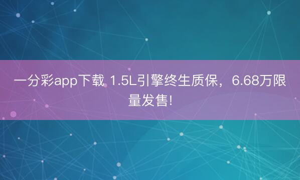 一分彩app下载 1.5L引擎终生质保，6.68万限量发售!