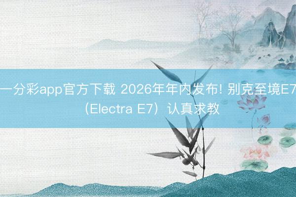 一分彩app官方下载 2026年年内发布! 别克至境E7（Electra E7）认真求教