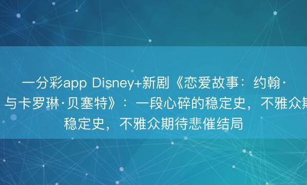 一分彩app Disney+新剧《恋爱故事：约翰·F·肯尼迪 Jr. 与卡罗琳·贝塞特》：一段心碎的稳定史，不雅众期待悲催结局