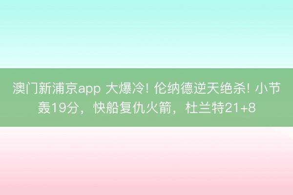 澳门新浦京app 大爆冷! 伦纳德逆天绝杀! 小节轰19分,快船复仇火箭,杜兰特21+8