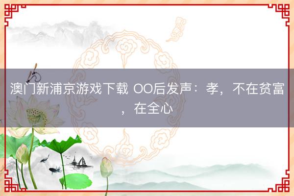 澳门新浦京游戏下载 OO后发声:孝,不在贫富,在全心