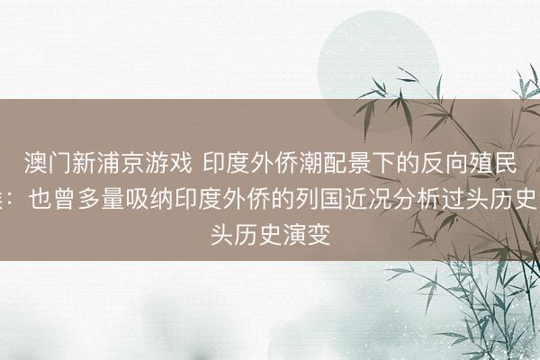 澳门新浦京游戏 印度外侨潮配景下的反向殖民意候:也曾多量吸纳印度外侨的列国近况分析过头历史演变