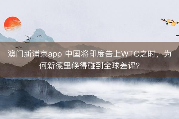 澳门新浦京app 中国将印度告上WTO之时,为何新德里倏得碰到全球差评?