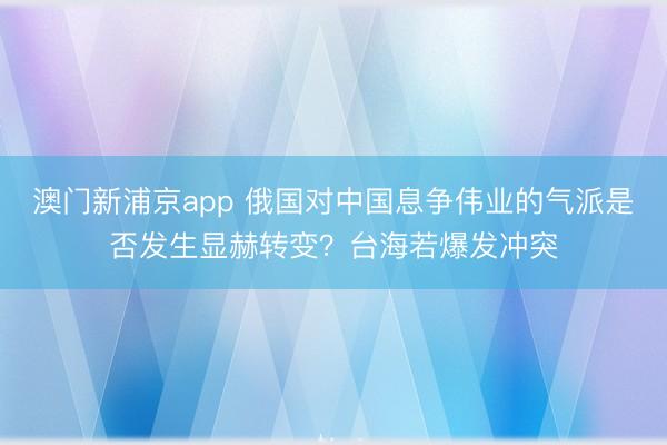 澳门新浦京app 俄国对中国息争伟业的气派是否发生显赫转变?台海若爆发冲突