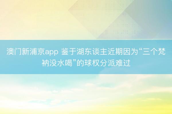 澳门新浦京app 鉴于湖东谈主近期因为“三个梵衲没水喝”的球权分派难过