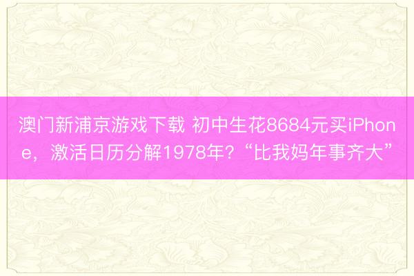澳门新浦京游戏下载 初中生花8684元买iPhone,激活日历分解1978年?“比我妈年事齐大”