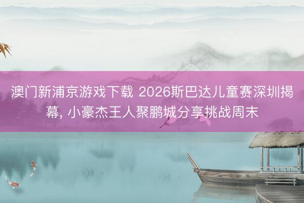 澳门新浦京游戏下载 2026斯巴达儿童赛深圳揭幕， 小豪杰王人聚鹏城分享挑战周末